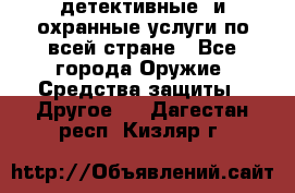 детективные  и охранные услуги по всей стране - Все города Оружие. Средства защиты » Другое   . Дагестан респ.,Кизляр г.